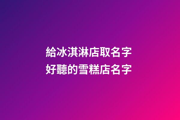 給冰淇淋店取名字 好聽的雪糕店名字-第1張-店鋪起名-玄機派